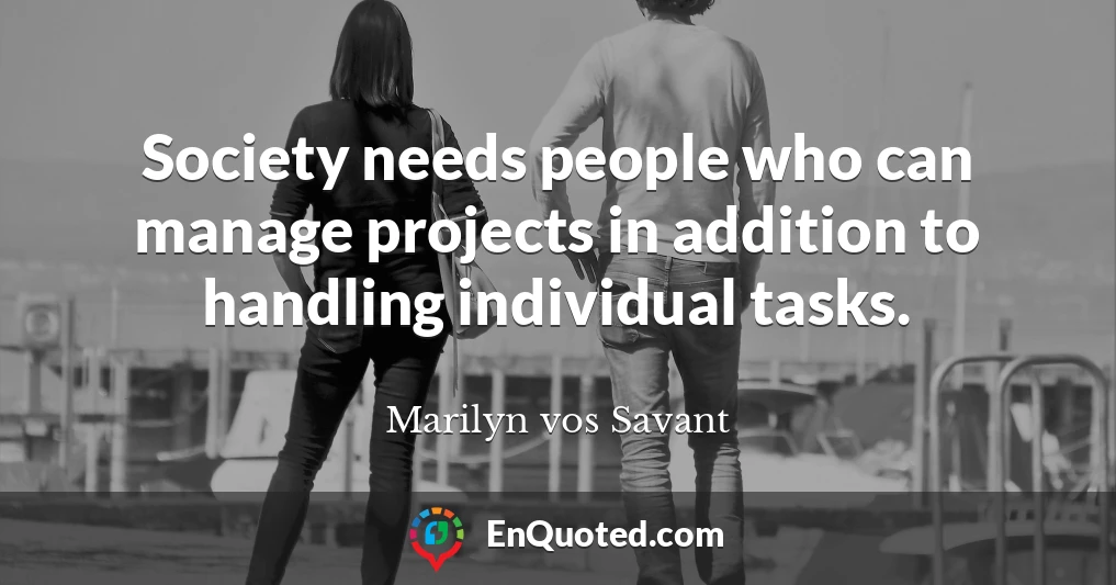 Society needs people who can manage projects in addition to handling individual tasks.