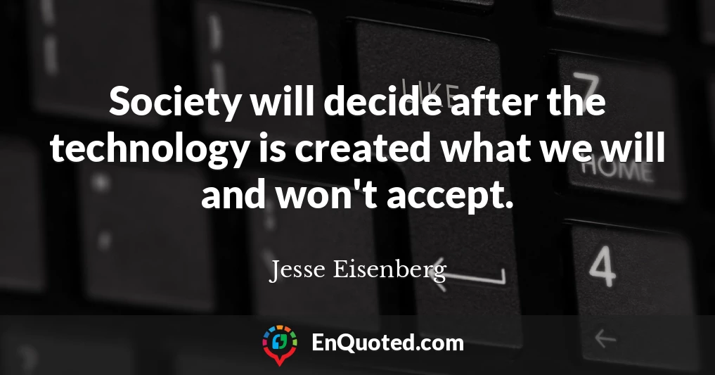 Society will decide after the technology is created what we will and won't accept.