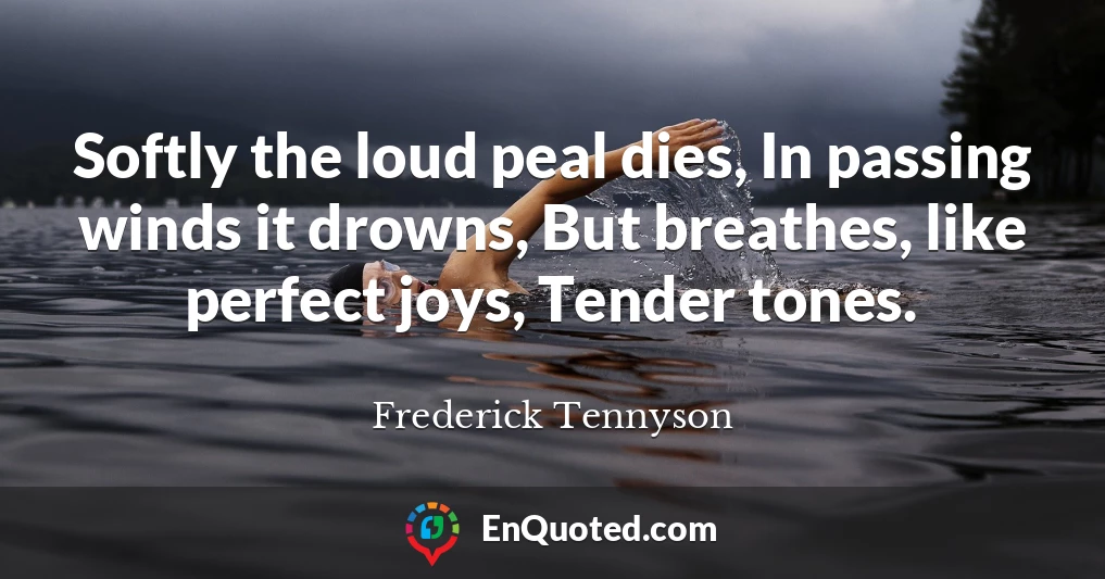 Softly the loud peal dies, In passing winds it drowns, But breathes, like perfect joys, Tender tones.