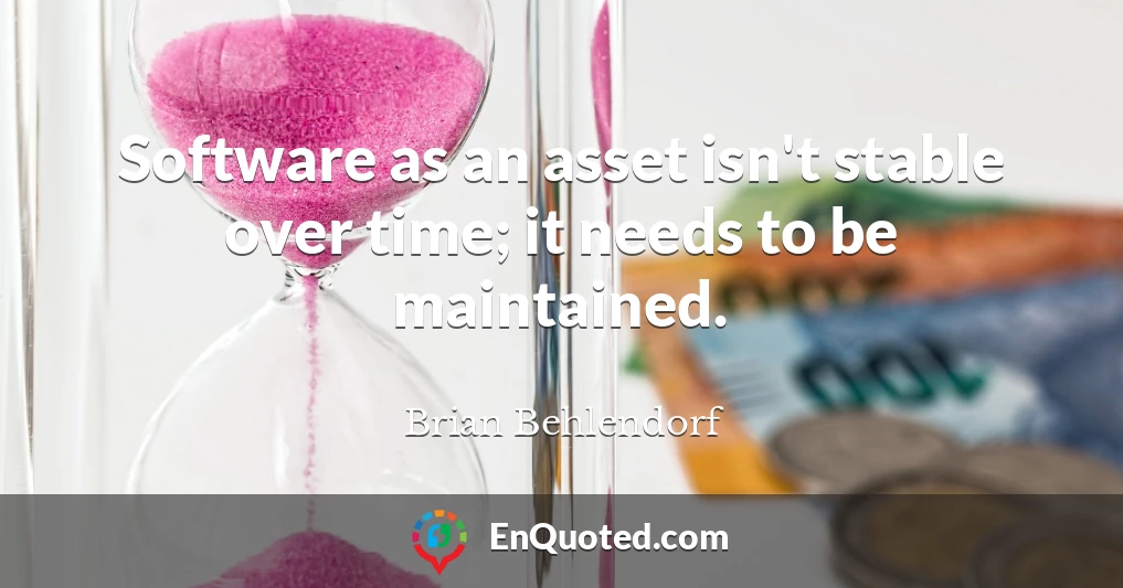Software as an asset isn't stable over time; it needs to be maintained.