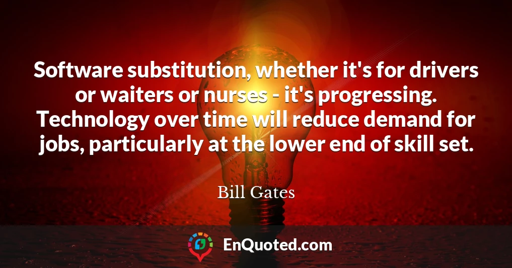 Software substitution, whether it's for drivers or waiters or nurses - it's progressing. Technology over time will reduce demand for jobs, particularly at the lower end of skill set.