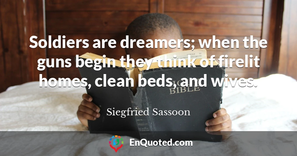 Soldiers are dreamers; when the guns begin they think of firelit homes, clean beds, and wives.