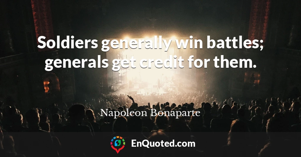 Soldiers generally win battles; generals get credit for them.