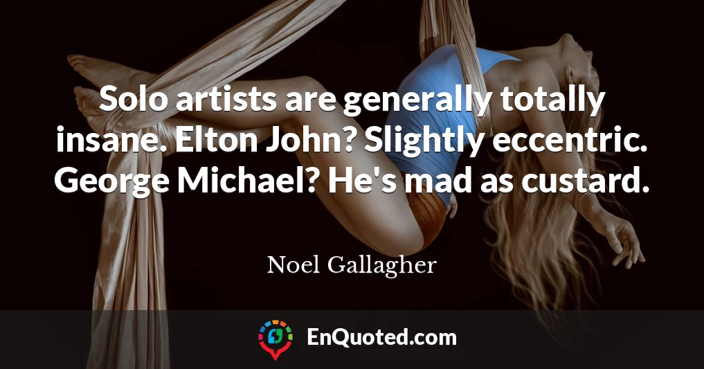 Solo artists are generally totally insane. Elton John? Slightly eccentric. George Michael? He's mad as custard.