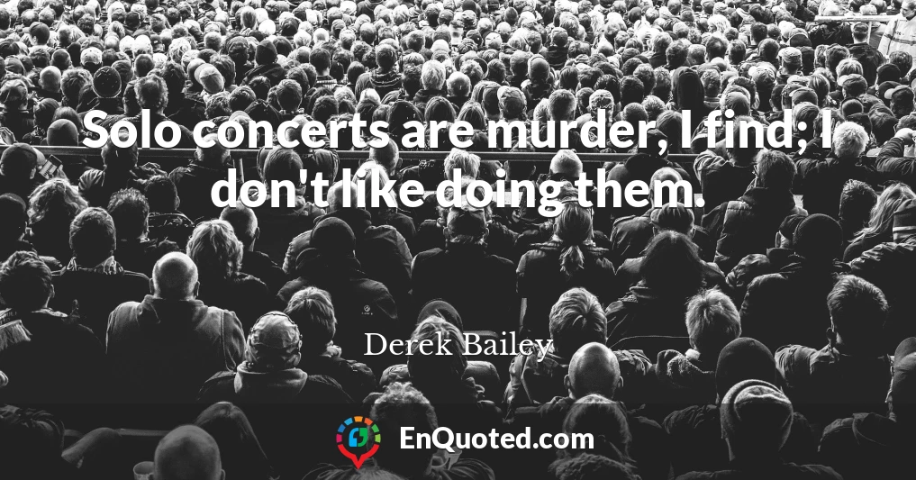 Solo concerts are murder, I find; I don't like doing them.