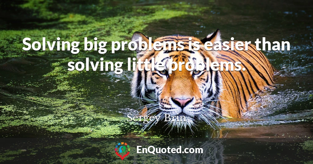 Solving big problems is easier than solving little problems.