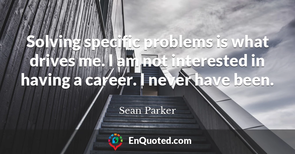 Solving specific problems is what drives me. I am not interested in having a career. I never have been.