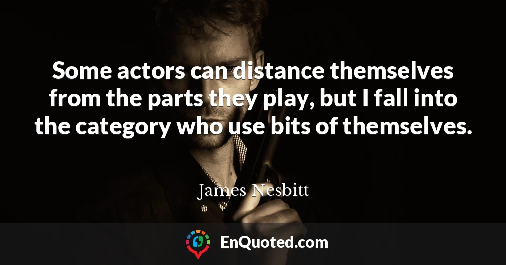 Some actors can distance themselves from the parts they play, but I fall into the category who use bits of themselves.