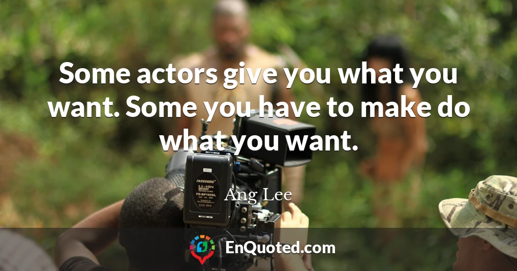 Some actors give you what you want. Some you have to make do what you want.