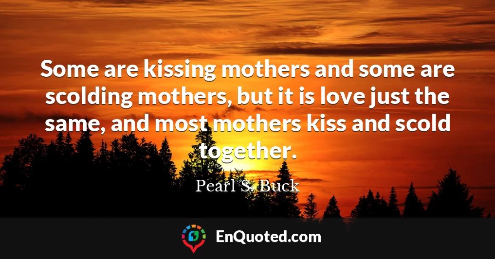 Some are kissing mothers and some are scolding mothers, but it is love just the same, and most mothers kiss and scold together.