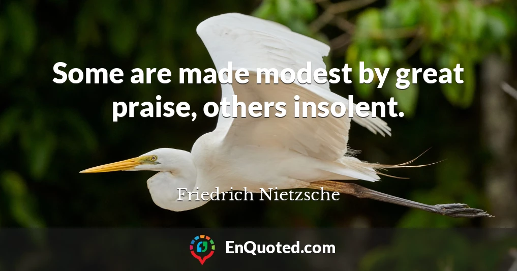 Some are made modest by great praise, others insolent.