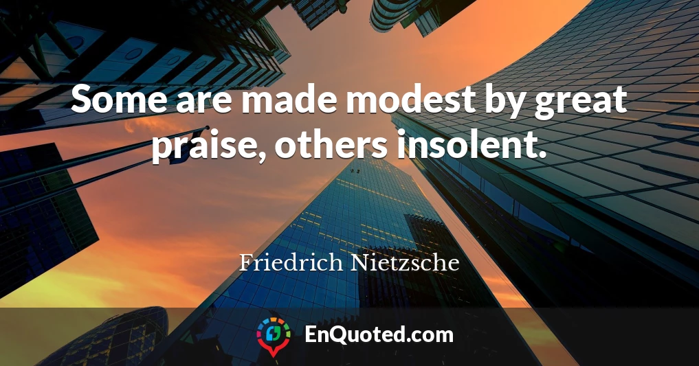 Some are made modest by great praise, others insolent.