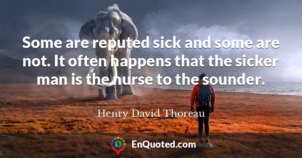 Some are reputed sick and some are not. It often happens that the sicker man is the nurse to the sounder.
