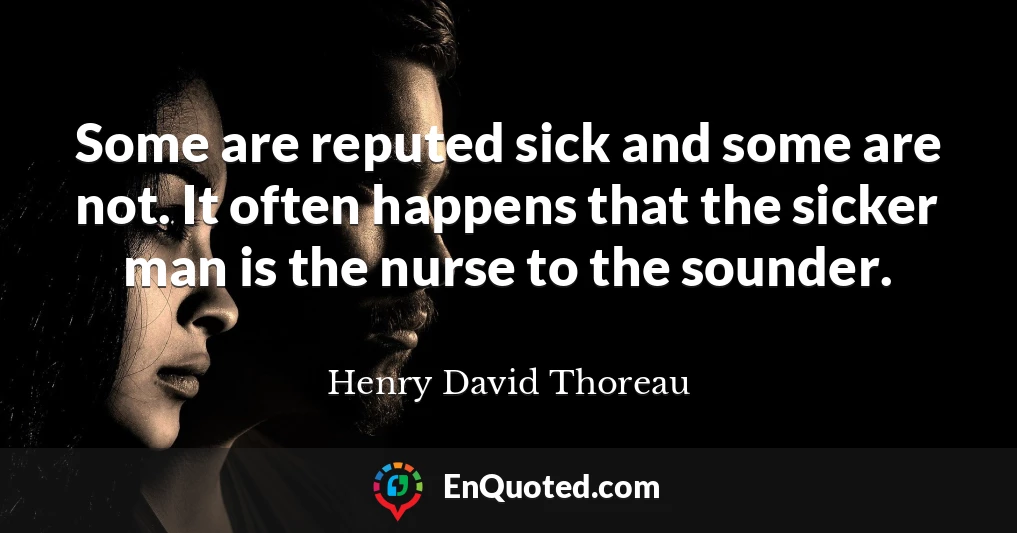 Some are reputed sick and some are not. It often happens that the sicker man is the nurse to the sounder.