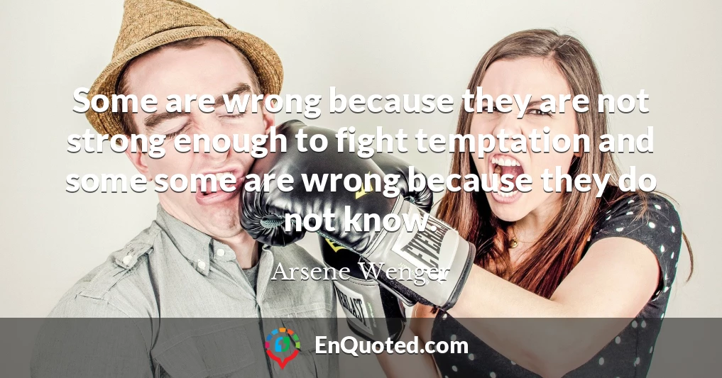 Some are wrong because they are not strong enough to fight temptation and some some are wrong because they do not know.