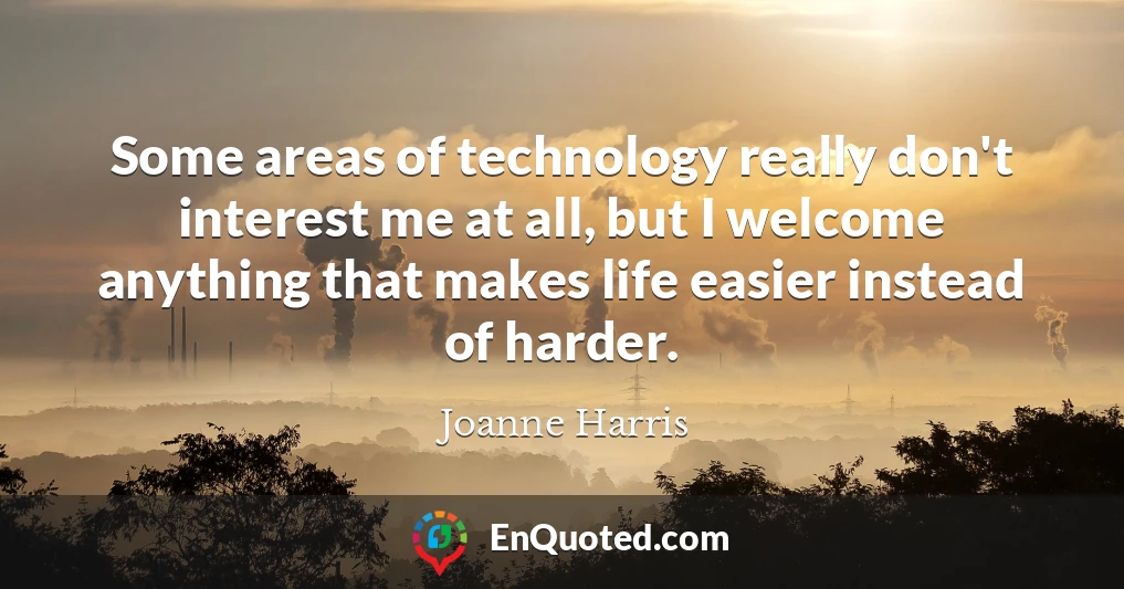 Some areas of technology really don't interest me at all, but I welcome anything that makes life easier instead of harder.