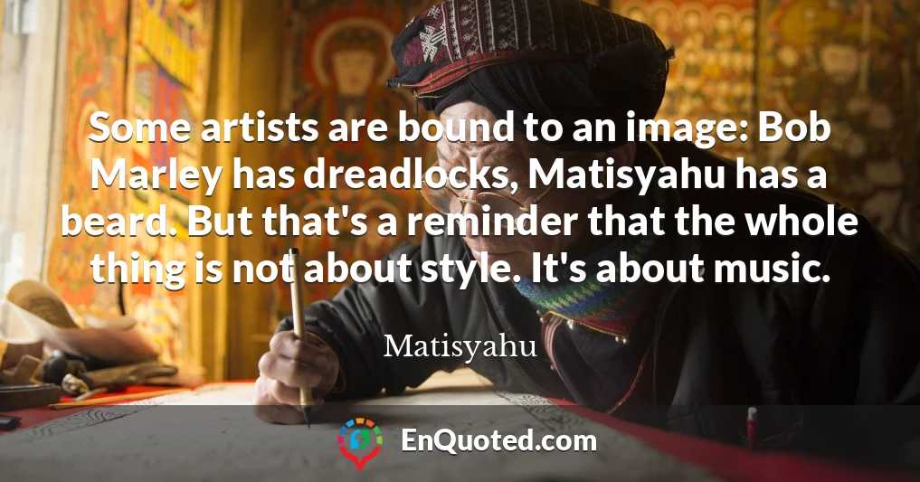 Some artists are bound to an image: Bob Marley has dreadlocks, Matisyahu has a beard. But that's a reminder that the whole thing is not about style. It's about music.