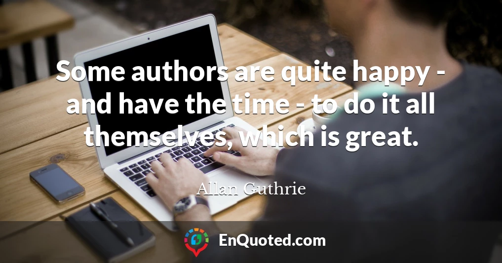Some authors are quite happy - and have the time - to do it all themselves, which is great.