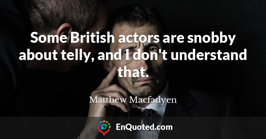 Some British actors are snobby about telly, and I don't understand that.