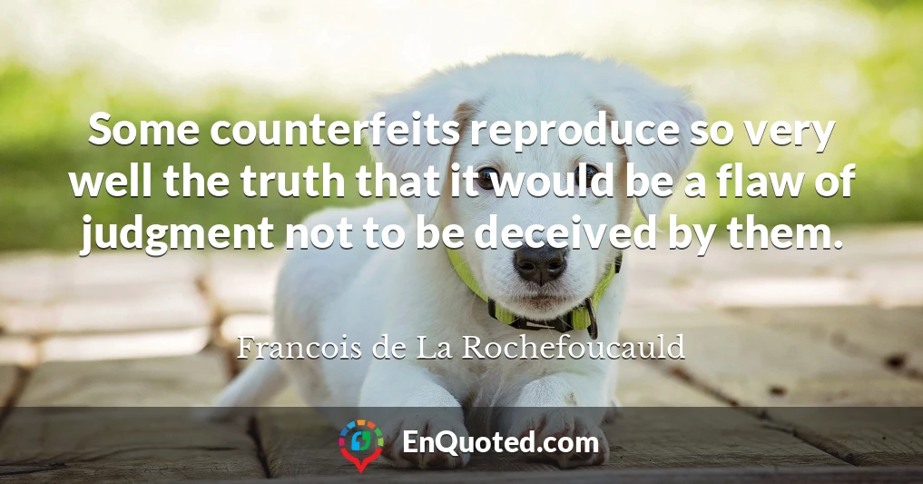 Some counterfeits reproduce so very well the truth that it would be a flaw of judgment not to be deceived by them.