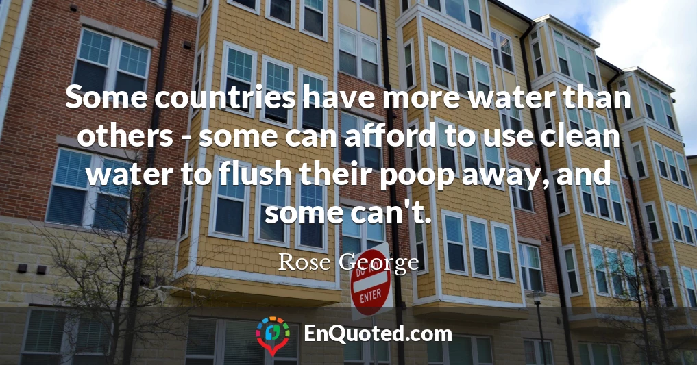 Some countries have more water than others - some can afford to use clean water to flush their poop away, and some can't.