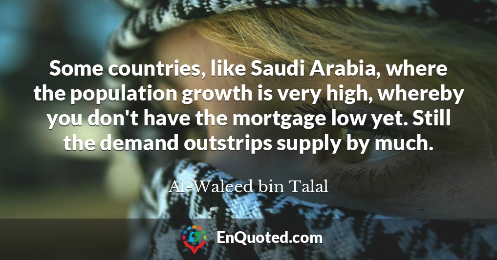 Some countries, like Saudi Arabia, where the population growth is very high, whereby you don't have the mortgage low yet. Still the demand outstrips supply by much.