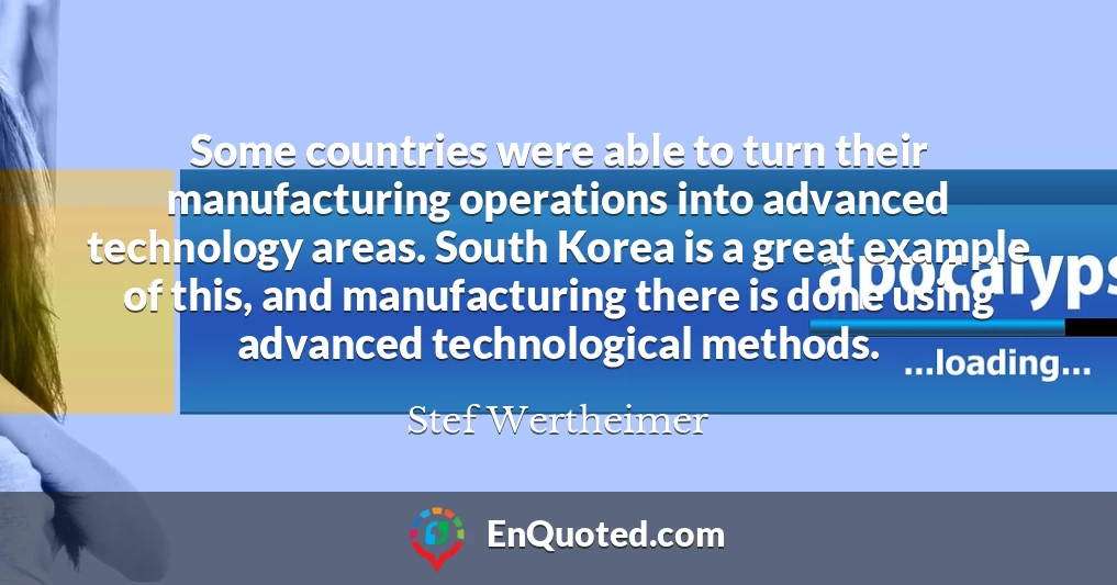 Some countries were able to turn their manufacturing operations into advanced technology areas. South Korea is a great example of this, and manufacturing there is done using advanced technological methods.