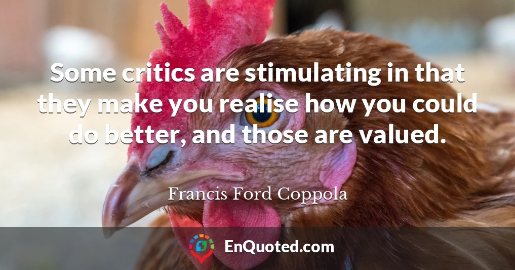 Some critics are stimulating in that they make you realise how you could do better, and those are valued.