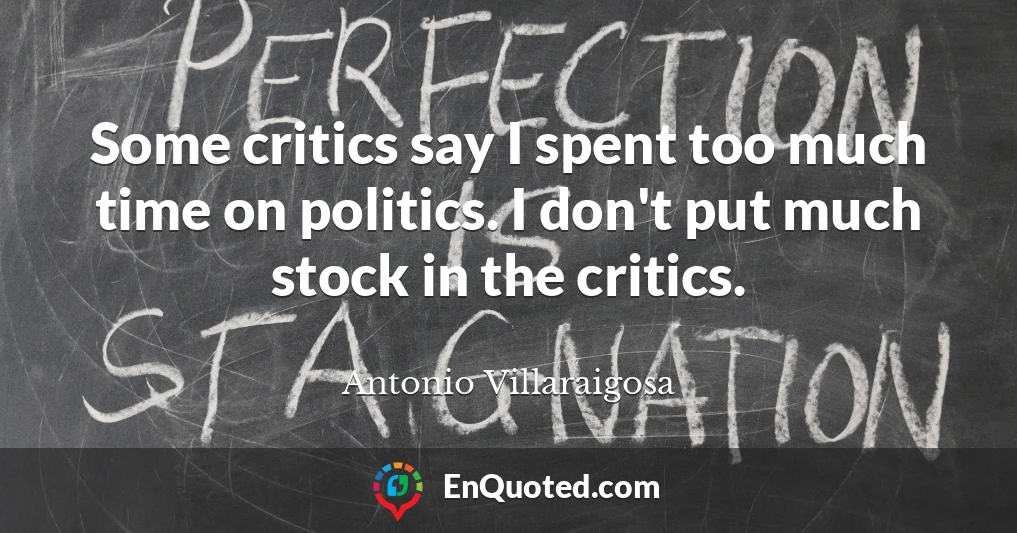 Some critics say I spent too much time on politics. I don't put much stock in the critics.