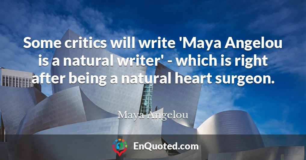 Some critics will write 'Maya Angelou is a natural writer' - which is right after being a natural heart surgeon.