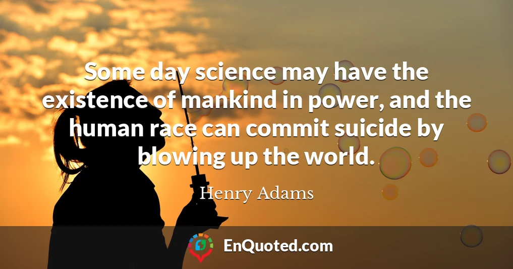 Some day science may have the existence of mankind in power, and the human race can commit suicide by blowing up the world.