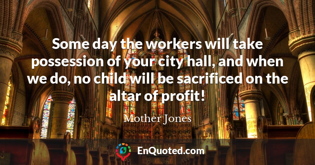 Some day the workers will take possession of your city hall, and when we do, no child will be sacrificed on the altar of profit!