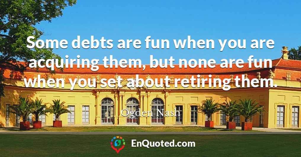 Some debts are fun when you are acquiring them, but none are fun when you set about retiring them.