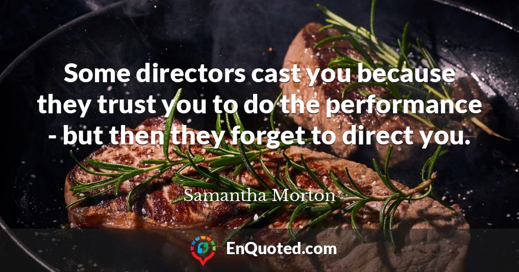 Some directors cast you because they trust you to do the performance - but then they forget to direct you.