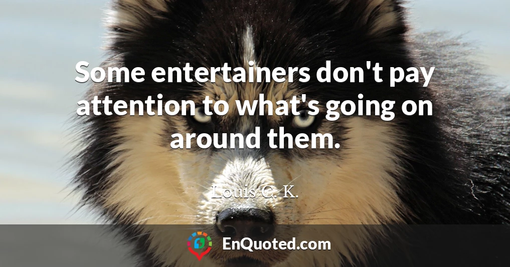 Some entertainers don't pay attention to what's going on around them.