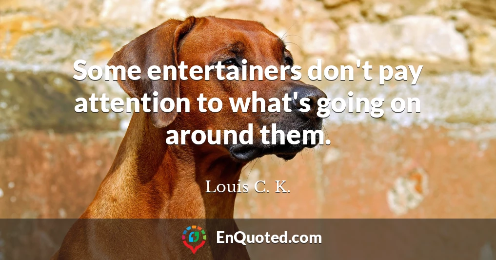 Some entertainers don't pay attention to what's going on around them.