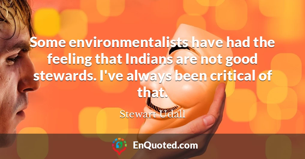 Some environmentalists have had the feeling that Indians are not good stewards. I've always been critical of that.