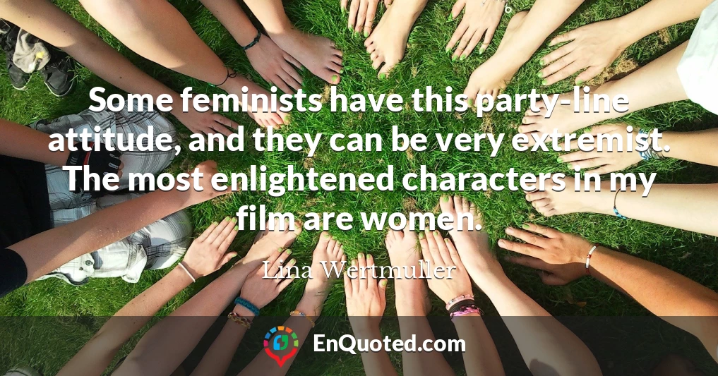 Some feminists have this party-line attitude, and they can be very extremist. The most enlightened characters in my film are women.