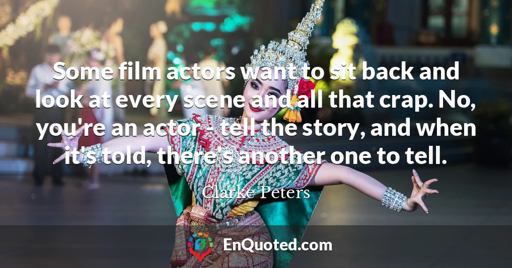Some film actors want to sit back and look at every scene and all that crap. No, you're an actor - tell the story, and when it's told, there's another one to tell.