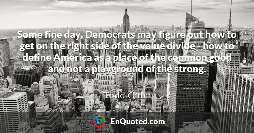 Some fine day, Democrats may figure out how to get on the right side of the value divide - how to define America as a place of the common good and not a playground of the strong.