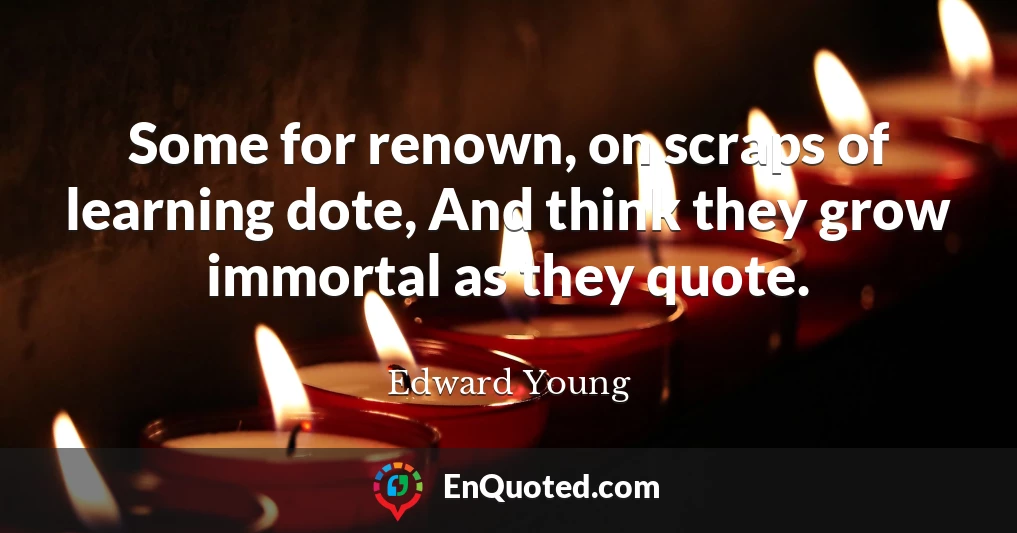 Some for renown, on scraps of learning dote, And think they grow immortal as they quote.
