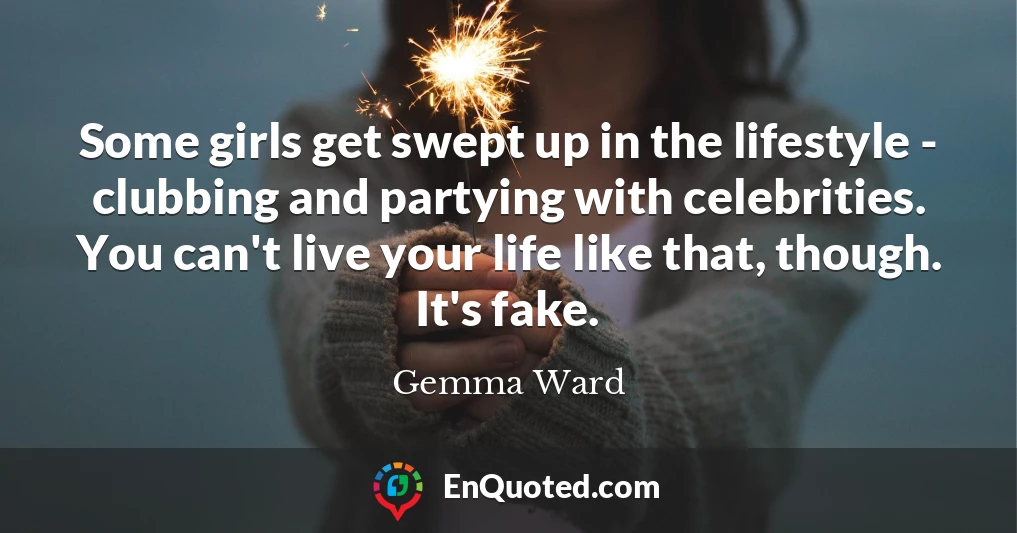 Some girls get swept up in the lifestyle - clubbing and partying with celebrities. You can't live your life like that, though. It's fake.
