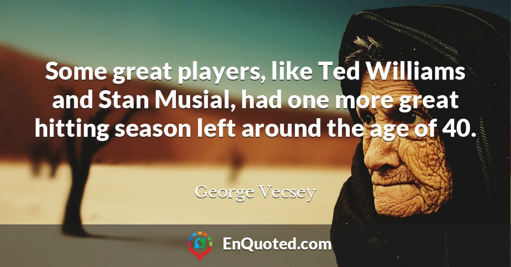 Some great players, like Ted Williams and Stan Musial, had one more great hitting season left around the age of 40.
