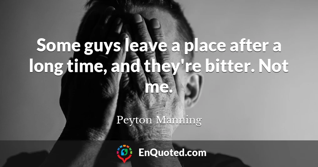 Some guys leave a place after a long time, and they're bitter. Not me.