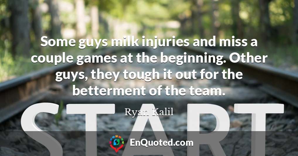 Some guys milk injuries and miss a couple games at the beginning. Other guys, they tough it out for the betterment of the team.