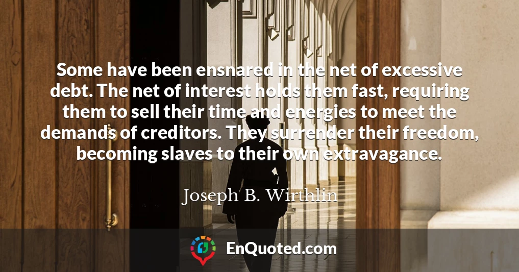 Some have been ensnared in the net of excessive debt. The net of interest holds them fast, requiring them to sell their time and energies to meet the demands of creditors. They surrender their freedom, becoming slaves to their own extravagance.
