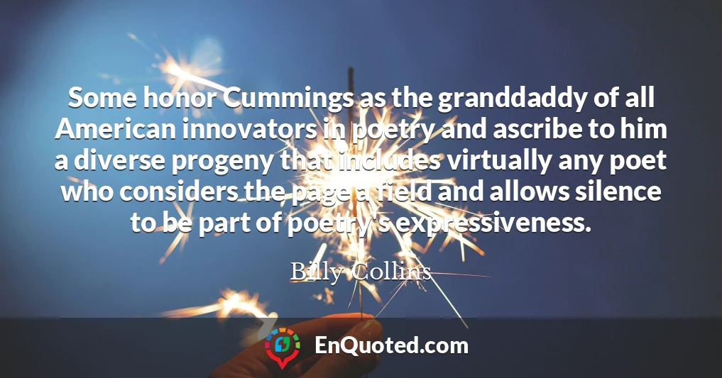 Some honor Cummings as the granddaddy of all American innovators in poetry and ascribe to him a diverse progeny that includes virtually any poet who considers the page a field and allows silence to be part of poetry's expressiveness.