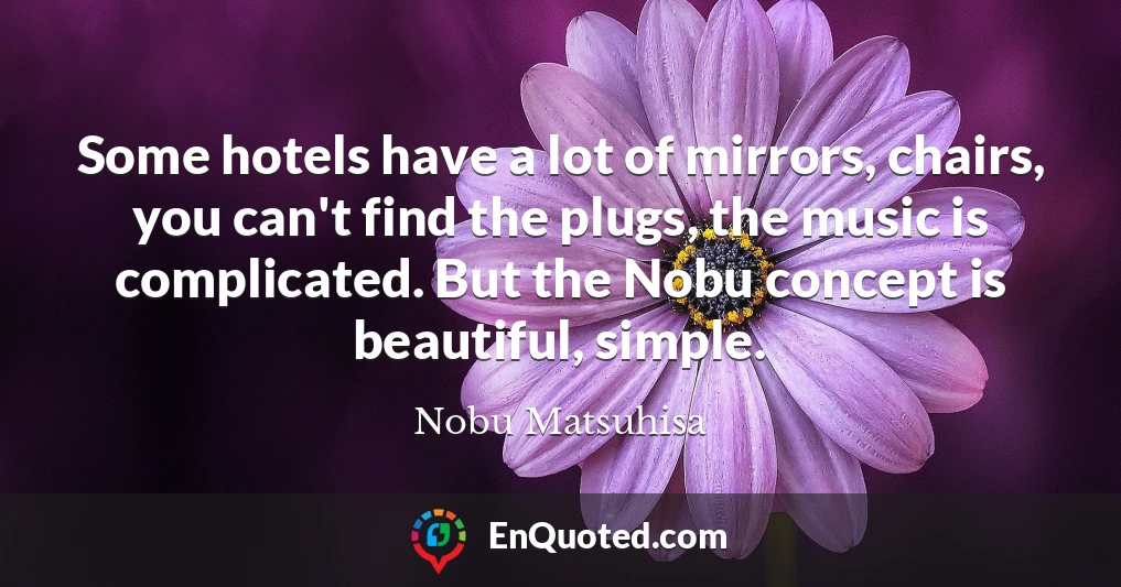Some hotels have a lot of mirrors, chairs, you can't find the plugs, the music is complicated. But the Nobu concept is beautiful, simple.