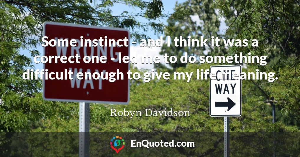 Some instinct - and I think it was a correct one - led me to do something difficult enough to give my life meaning.