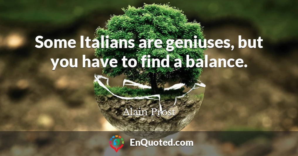 Some Italians are geniuses, but you have to find a balance.